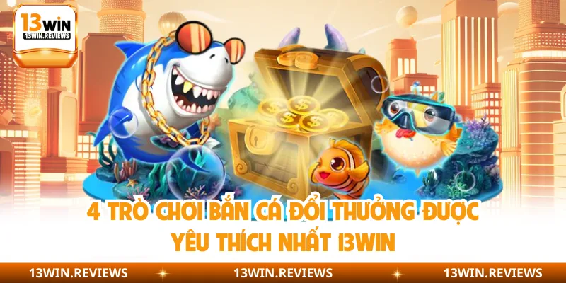 4 trò chơi bắn cá đổi thưởng được yêu thích nhất 13WIN
