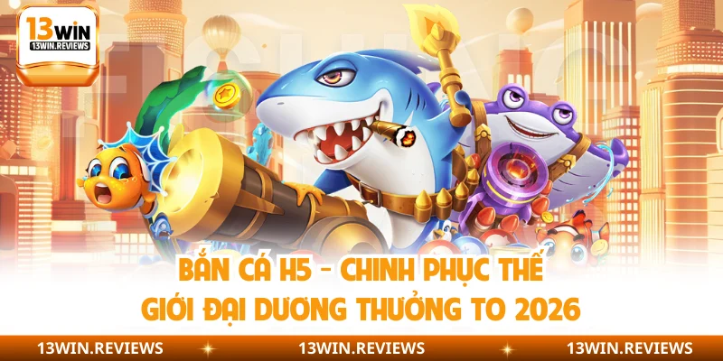 Bắn Cá H5 – Chinh Phục Thế Giới Đại Dương Thưởng To 2026