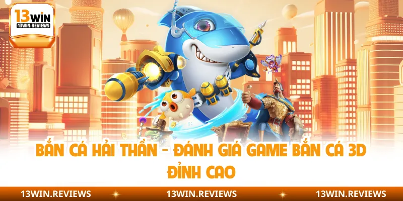 Bắn Cá Hải Thần - Đánh Giá Game Bắn Cá 3d Đỉnh Cao