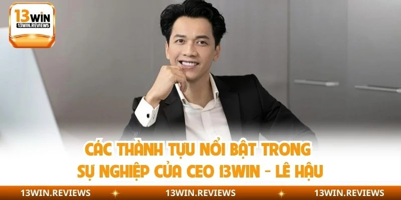 Các thành tựu nổi bật trong sự nghiệp của CEO 13WIN - Lê Hậu