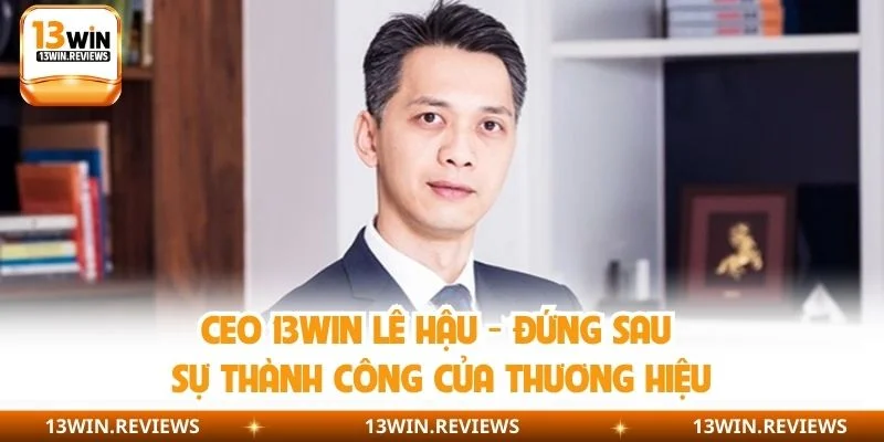 CEO 13WIN Lê Hậu - Đứng Sau Sự Thành Công Của Thương Hiệu