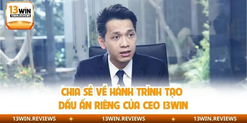Chia sẻ về hành trình tạo dấu ấn riêng của CEO 13WIN