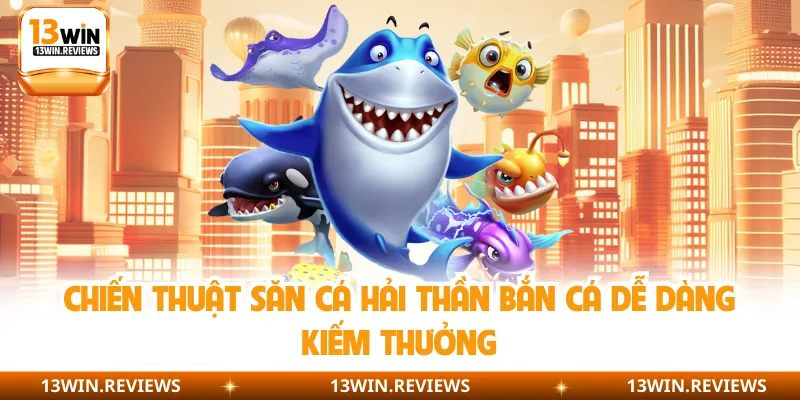 Chiến thuật săn cá Hải Thần bắn cá dễ dàng kiếm thưởng