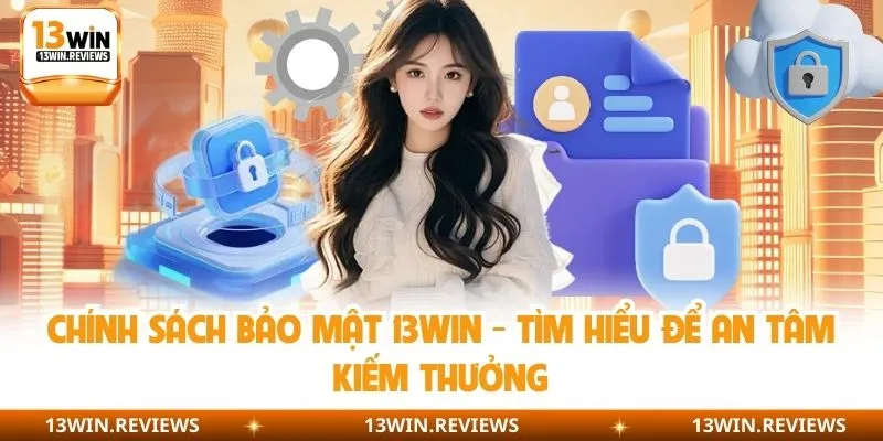 Chính Sách Bảo Mật 13WIN - Tìm Hiểu Để An Tâm Kiếm Thưởng