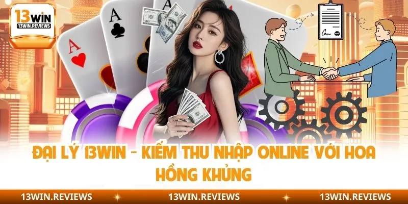 Đại Lý 13WIN - Kiếm Thu Nhập Online Với Hoa Hồng Khủng