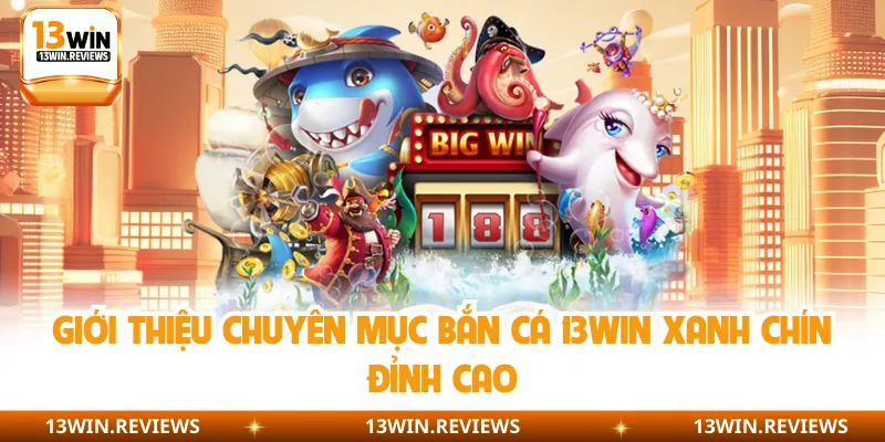 Giới thiệu chuyên mục bắn cá 13WIN xanh chín đỉnh cao