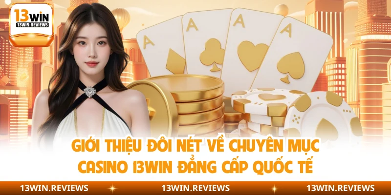 Giới thiệu đôi nét về chuyên mục casino 13WIN đẳng cấp quốc tế