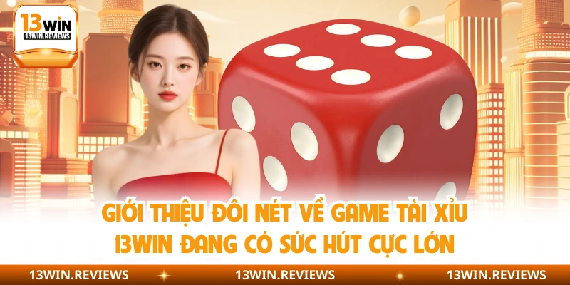 Giới thiệu đôi nét về game tài xỉu 13WIN đang có sức hút cực lớn