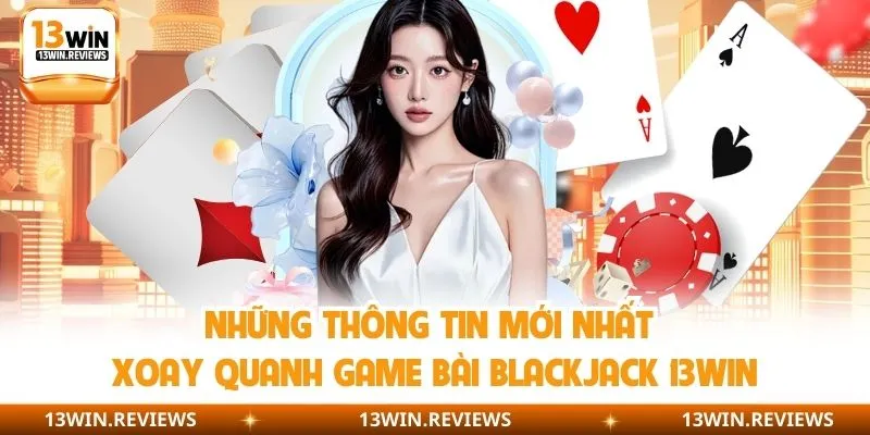 Những thông tin mới nhất xoay quanh game bài blackjack 13win