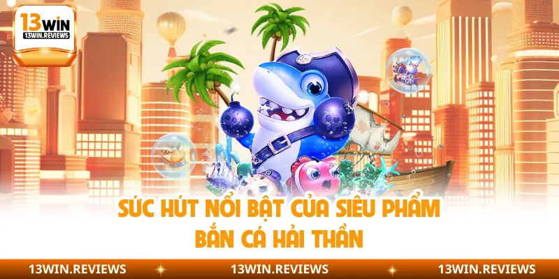 Sức hút nổi bật của siêu phẩm bắn cá Hải Thần